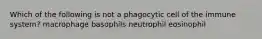 Which of the following is not a phagocytic cell of the immune system? macrophage basophils neutrophil eosinophil