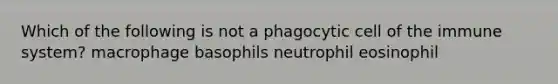 Which of the following is not a phagocytic cell of the immune system? macrophage basophils neutrophil eosinophil