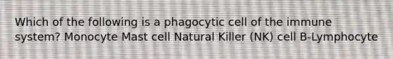 Which of the following is a phagocytic cell of the immune system? Monocyte Mast cell Natural Killer (NK) cell B-Lymphocyte