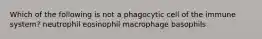 Which of the following is not a phagocytic cell of the immune system? neutrophil eosinophil macrophage basophils