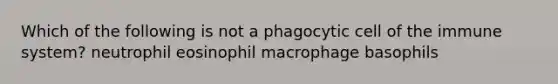 Which of the following is not a phagocytic cell of the immune system? neutrophil eosinophil macrophage basophils