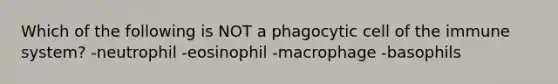 Which of the following is NOT a phagocytic cell of the immune system? -neutrophil -eosinophil -macrophage -basophils