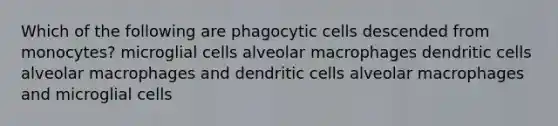 Which of the following are phagocytic cells descended from monocytes? microglial cells alveolar macrophages dendritic cells alveolar macrophages and dendritic cells alveolar macrophages and microglial cells