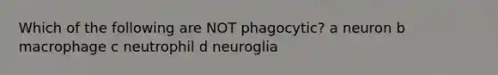 Which of the following are NOT phagocytic? a neuron b macrophage c neutrophil d neuroglia