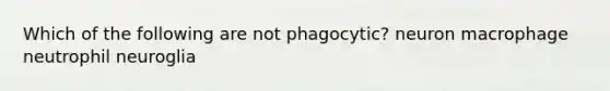 Which of the following are not phagocytic? neuron macrophage neutrophil neuroglia