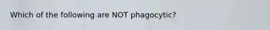 Which of the following are NOT phagocytic?