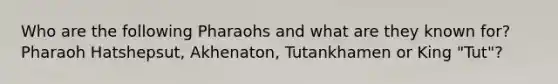 Who are the following Pharaohs and what are they known for? Pharaoh Hatshepsut, Akhenaton, Tutankhamen or King "Tut"?