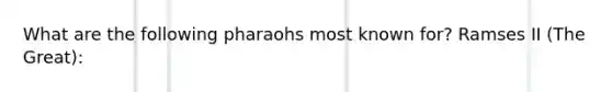 What are the following pharaohs most known for? Ramses II (The Great):