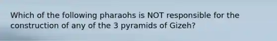 Which of the following pharaohs is NOT responsible for the construction of any of the 3 pyramids of Gizeh?