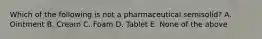 Which of the following is not a pharmaceutical semisolid? A. Ointment B. Cream C. Foam D. Tablet E. None of the above