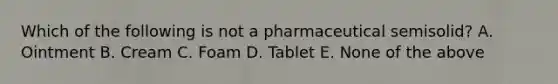 Which of the following is not a pharmaceutical semisolid? A. Ointment B. Cream C. Foam D. Tablet E. None of the above