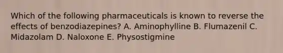 Which of the following pharmaceuticals is known to reverse the effects of benzodiazepines? A. Aminophylline B. Flumazenil C. Midazolam D. Naloxone E. Physostigmine