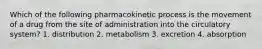 Which of the following pharmacokinetic process is the movement of a drug from the site of administration into the circulatory system? 1. distribution 2. metabolism 3. excretion 4. absorption