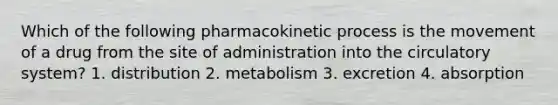 Which of the following pharmacokinetic process is the movement of a drug from the site of administration into the circulatory system? 1. distribution 2. metabolism 3. excretion 4. absorption