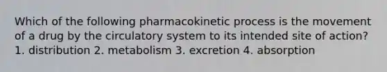 Which of the following pharmacokinetic process is the movement of a drug by the circulatory system to its intended site of action? 1. distribution 2. metabolism 3. excretion 4. absorption