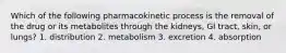 Which of the following pharmacokinetic process is the removal of the drug or its metabolites through the kidneys, GI tract, skin, or lungs? 1. distribution 2. metabolism 3. excretion 4. absorption