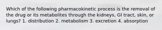 Which of the following pharmacokinetic process is the removal of the drug or its metabolites through the kidneys, GI tract, skin, or lungs? 1. distribution 2. metabolism 3. excretion 4. absorption