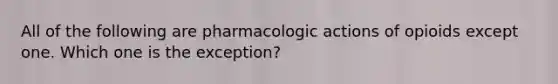 All of the following are pharmacologic actions of opioids except one. Which one is the exception?