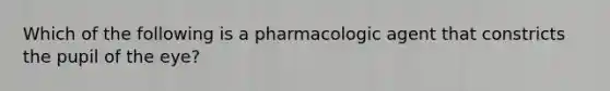 Which of the following is a pharmacologic agent that constricts the pupil of the eye?