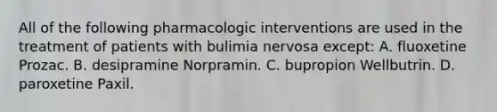 All of the following pharmacologic interventions are used in the treatment of patients with bulimia nervosa except: A. fluoxetine Prozac. B. desipramine Norpramin. C. bupropion Wellbutrin. D. paroxetine Paxil.