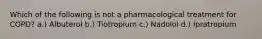 Which of the following is not a pharmacological treatment for COPD? a.) Albuterol b.) Tiotropium c.) Nadolol d.) Ipratropium