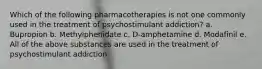 Which of the following pharmacotherapies is not one commonly used in the treatment of psychostimulant addiction? a. Bupropion b. Methylphenidate c. D-amphetamine d. Modafinil e. All of the above substances are used in the treatment of psychostimulant addiction