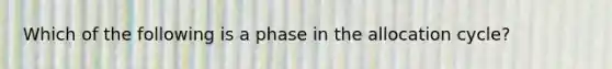 Which of the following is a phase in the allocation cycle?