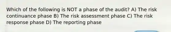 Which of the following is NOT a phase of the audit? A) The risk continuance phase B) The risk assessment phase C) The risk response phase D) The reporting phase