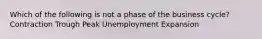 Which of the following is not a phase of the business cycle? Contraction Trough Peak Unemployment Expansion