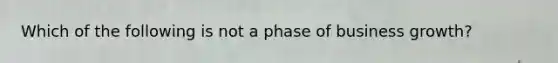 Which of the following is not a phase of business growth?