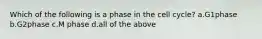 Which of the following is a phase in the cell cycle? a.G1phase b.G2phase c.M phase d.all of the above