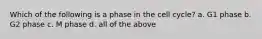 Which of the following is a phase in the cell cycle? a. G1 phase b. G2 phase c. M phase d. all of the above