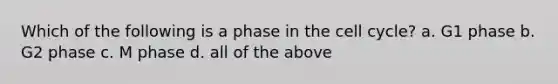 Which of the following is a phase in the cell cycle? a. G1 phase b. G2 phase c. M phase d. all of the above