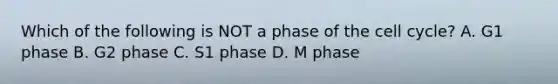 Which of the following is NOT a phase of the cell cycle? A. G1 phase B. G2 phase C. S1 phase D. M phase