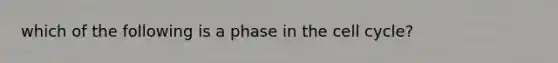 which of the following is a phase in the cell cycle?