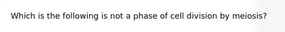 Which is the following is not a phase of cell division by meiosis?