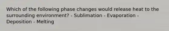 Which of the following phase changes would release heat to the surrounding environment? - Sublimation - Evaporation - Deposition - Melting