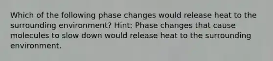 Which of the following phase changes would release heat to the surrounding environment? Hint: Phase changes that cause molecules to slow down would release heat to the surrounding environment.