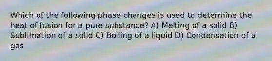 Which of the following phase changes is used to determine the heat of fusion for a pure substance? A) Melting of a solid B) Sublimation of a solid C) Boiling of a liquid D) Condensation of a gas