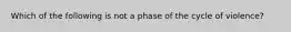 Which of the following is not a phase of the cycle of violence?