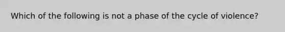 Which of the following is not a phase of the cycle of violence?