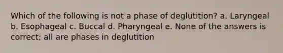 Which of the following is not a phase of deglutition? a. Laryngeal b. Esophageal c. Buccal d. Pharyngeal e. None of the answers is correct; all are phases in deglutition