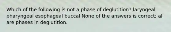 Which of the following is not a phase of deglutition? laryngeal pharyngeal esophageal buccal None of the answers is correct; all are phases in deglutition.