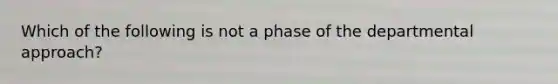 Which of the following is not a phase of the departmental approach?