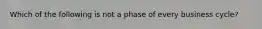 Which of the following is not a phase of every business cycle?