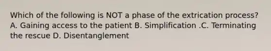 Which of the following is NOT a phase of the extrication​ process? A. Gaining access to the patient B. Simplification .C. Terminating the rescue D. Disentanglement