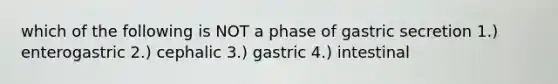 which of the following is NOT a phase of gastric secretion 1.) enterogastric 2.) cephalic 3.) gastric 4.) intestinal