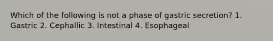 Which of the following is not a phase of gastric secretion? 1. Gastric 2. Cephallic 3. Intestinal 4. Esophageal