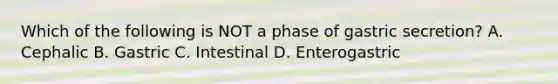 Which of the following is NOT a phase of gastric secretion? A. Cephalic B. Gastric C. Intestinal D. Enterogastric