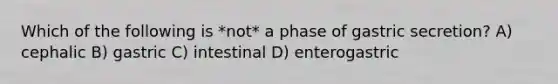 Which of the following is *not* a phase of gastric secretion? A) cephalic B) gastric C) intestinal D) enterogastric